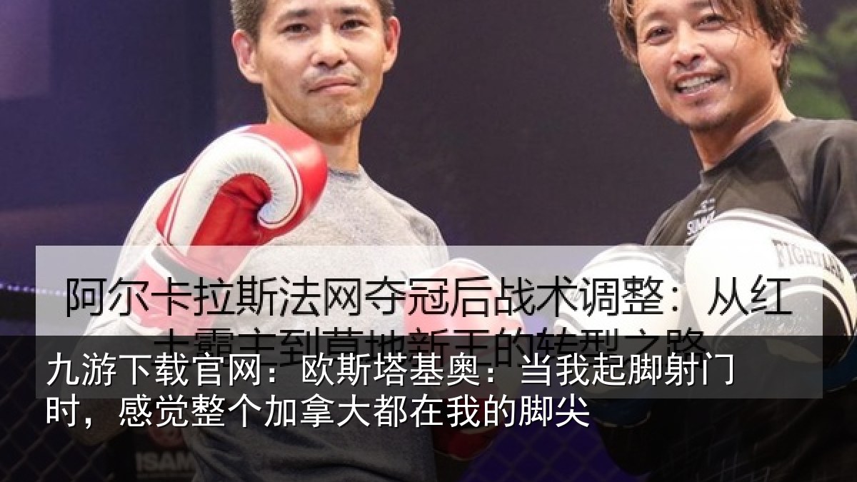 九游下载官网：欧斯塔基奥：当我起脚射门时，感觉整个加拿大都在我的脚尖