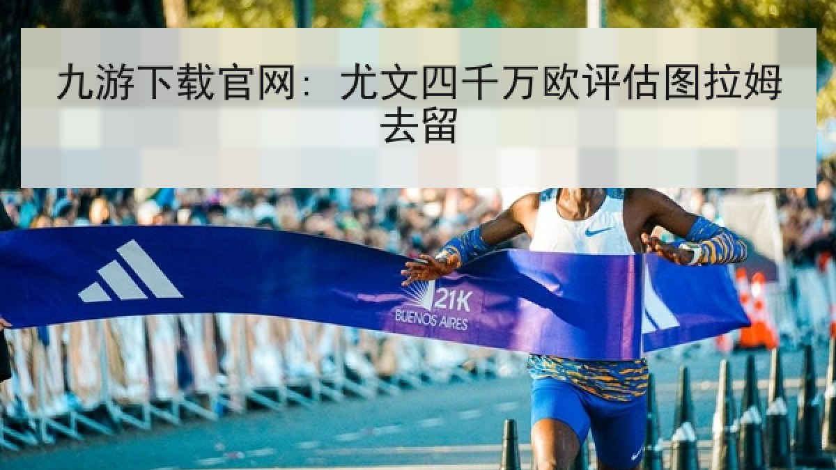 九游下载官网: 尤文四千万欧评估图拉姆去留