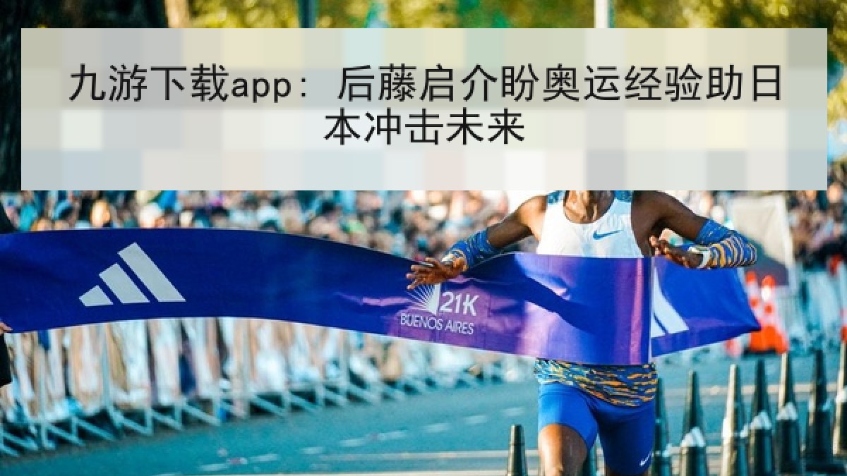 九游下载app: 后藤启介盼奥运经验助日本冲击未来