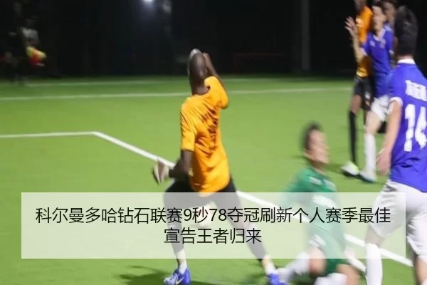 科尔曼多哈钻石联赛9秒78夺冠刷新个人赛季最佳宣告王者归来