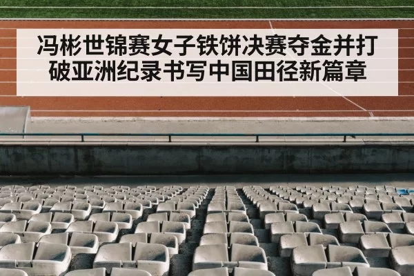 冯彬世锦赛女子铁饼决赛夺金并打破亚洲纪录书写中国田径新篇章