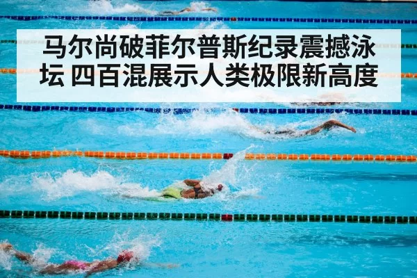 马尔尚破菲尔普斯纪录震撼泳坛 四百混展示人类极限新高度