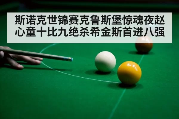 斯诺克世锦赛克鲁斯堡惊魂夜赵心童十比九绝杀希金斯首进八强