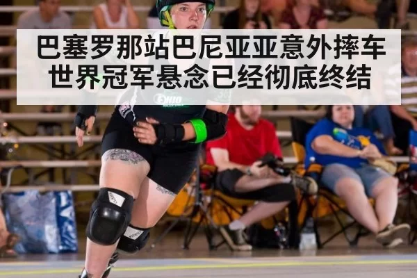 巴塞罗那站巴尼亚亚意外摔车 世界冠军悬念已经彻底终结