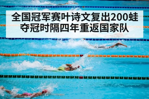 全国冠军赛叶诗文复出200蛙夺冠时隔四年重返国家队