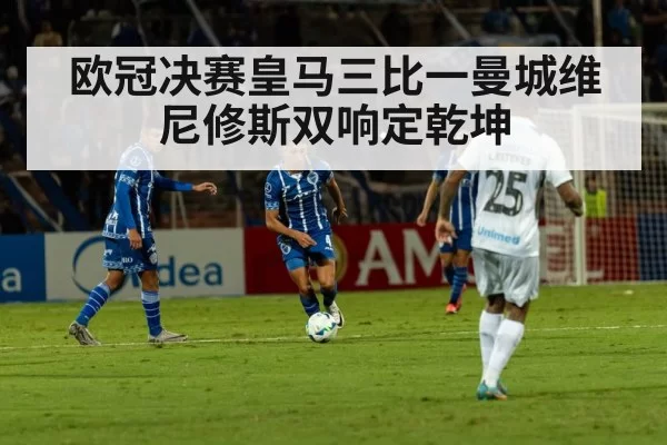 欧冠决赛皇马三比一曼城维尼修斯双响定乾坤