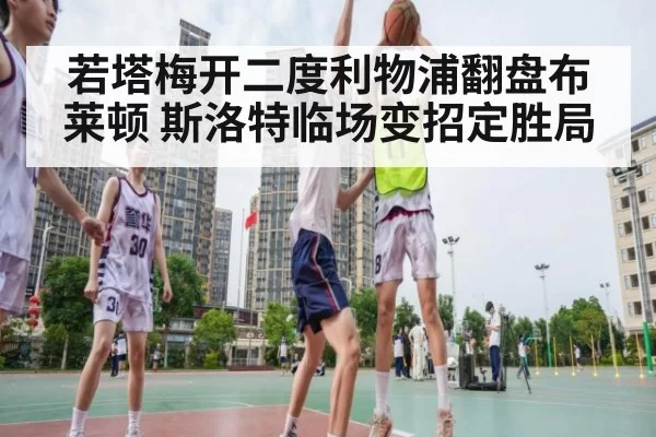 若塔梅开二度利物浦翻盘布莱顿 斯洛特临场变招定胜局